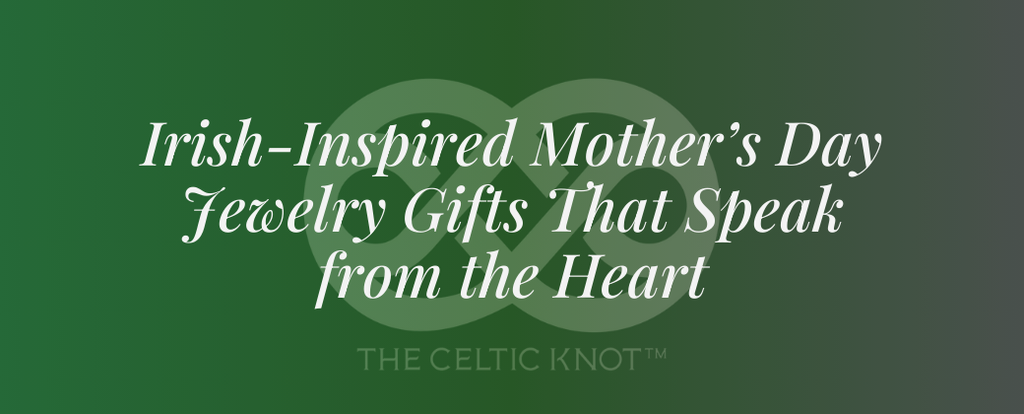 Irish-Inspired Mother’s Day Jewelry Gifts That Speak from the Heart