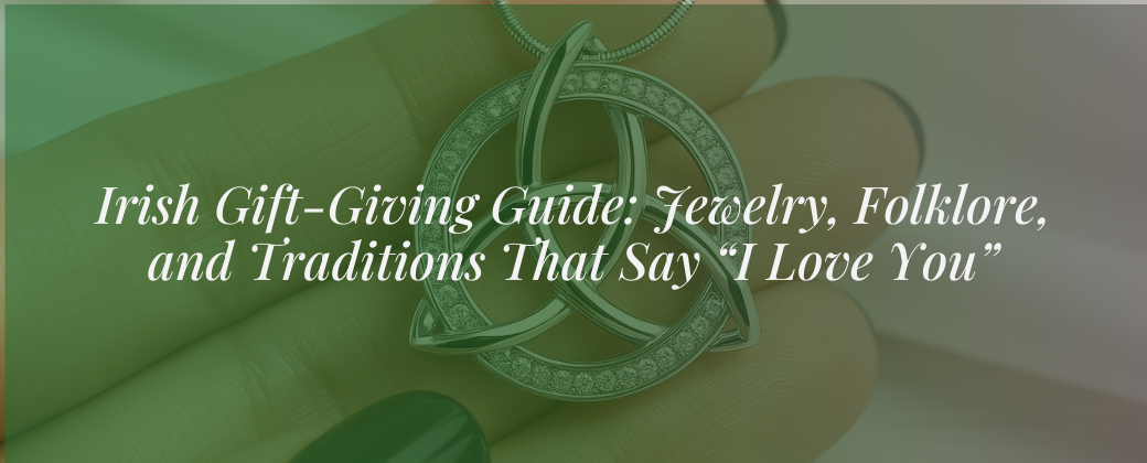Irish Gift-Giving Guide: Jewelry, Folklore, and Traditions That Say “I Love You”