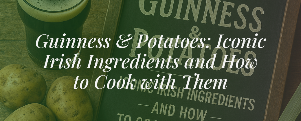 Guinness & Potatoes: Iconic Irish Ingredients and How to Cook with Them
