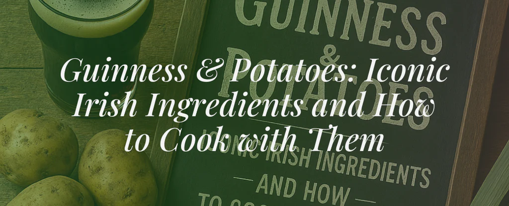 Guinness & Potatoes: Iconic Irish Ingredients and How to Cook with Them