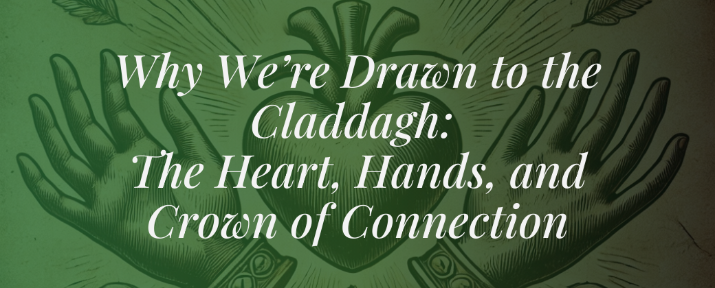 Why We’re Drawn to the Claddagh: The Heart, Hands, and Crown of Connection🍀